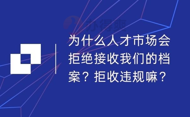 为什么人才市场会拒绝接收我们的档案？拒收违规嘛？