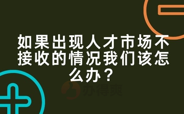 如果出现人才市场不接收的情况我们该怎么办？