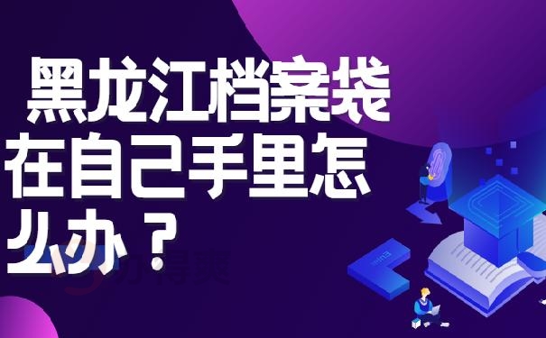 黑龙江档案袋在自己手里怎么办？