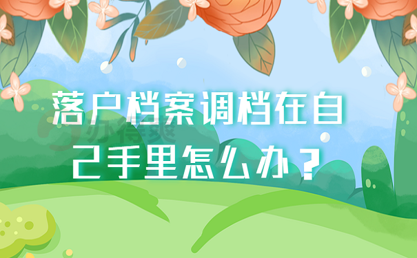 落户档案调档在自己手里怎么办？