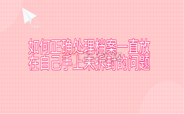 如何正确处理档案一直放在自己手上未拆封的问题