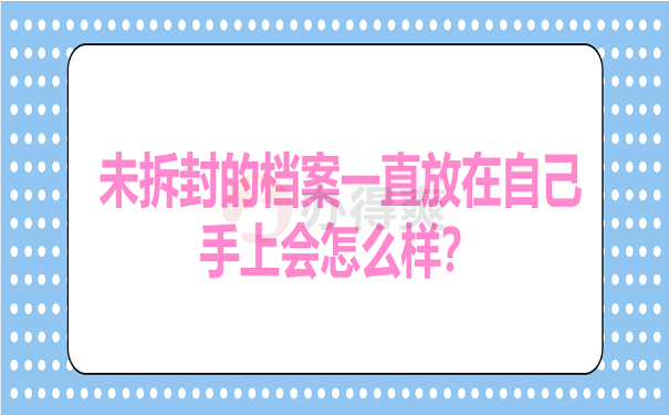未拆封的档案一直放在自己手上会怎么样？