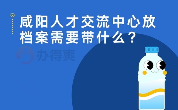 咸阳人才交流中心放档案需要带什么？