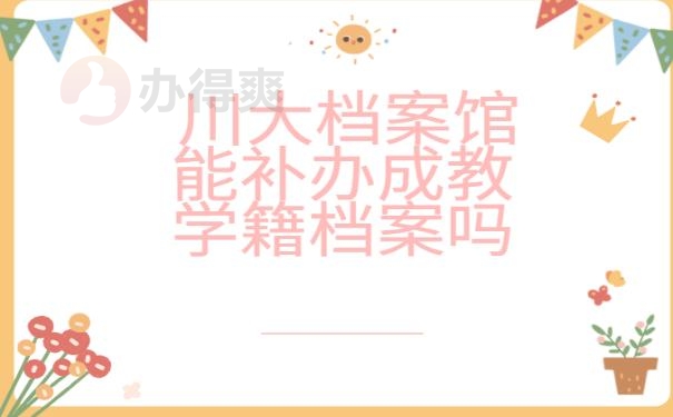 川大档案馆能补办成教学籍档案吗？