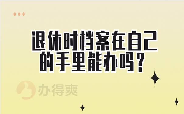 退休时档案在自己的手里能办吗？