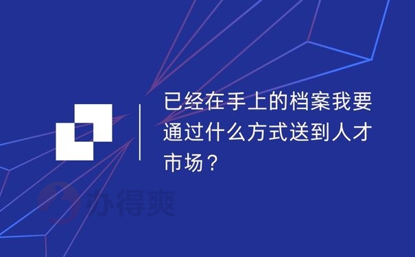 已经在手上的档案我要通过什么方式送到人才市场？