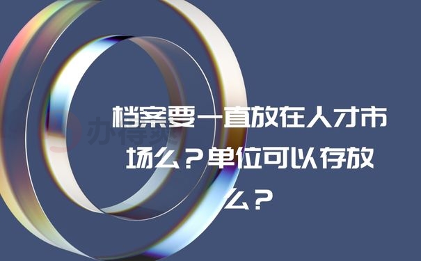 档案要一直放在人才市场么？单位可以存放么？档案要一直放在人才市场么？单位可以存放么？