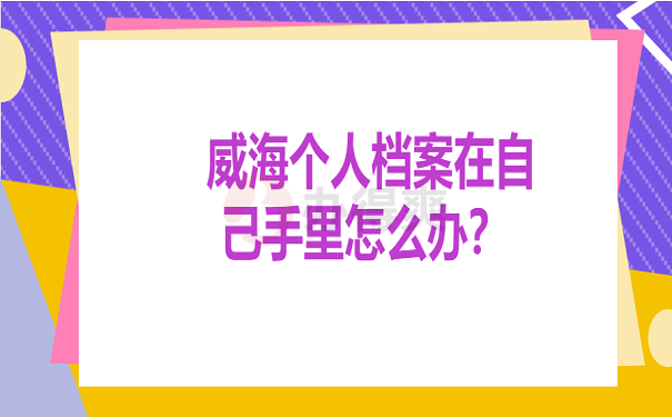 威海个人档案在自己手里怎么办？ 