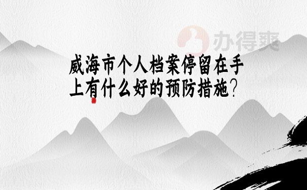 威海市个人档案停留在手上有什么好的预防措施？