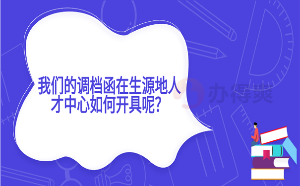 我们的调档函在生源地人才中心如何开具呢？