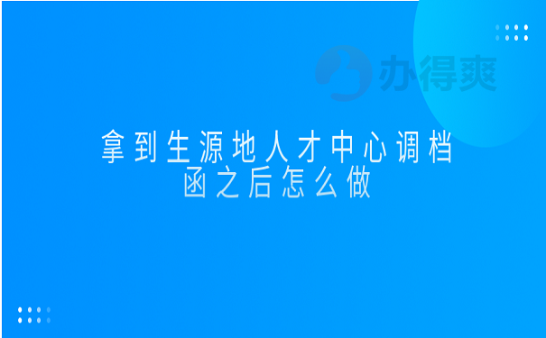 拿到生源地人才中心调档函之后怎么做