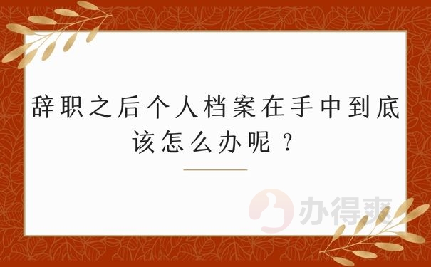 辞职之后个人档案在手中到底该怎么办呢？