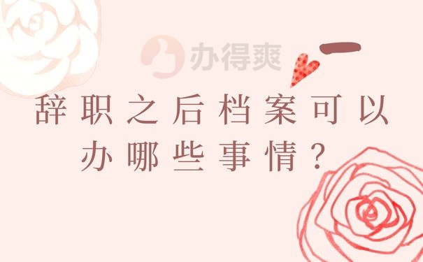  辞职之后档案可以办哪些事情？