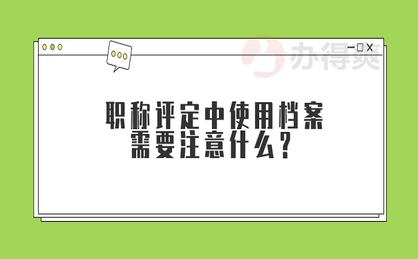 职称评定中使用档案需要注意什么？