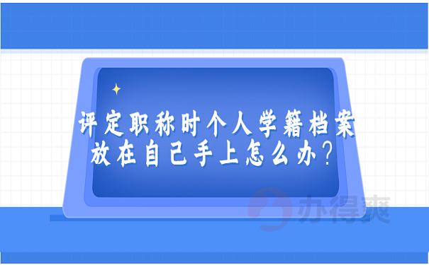 评定职称时个人学籍档案放在自己手上怎么办？