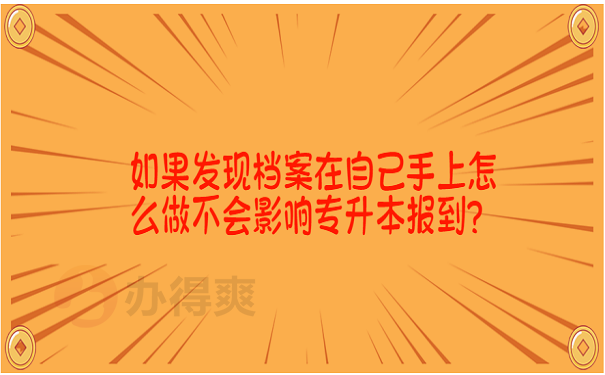 如果发现档案在自己手上怎么做不会影响专升本报到？