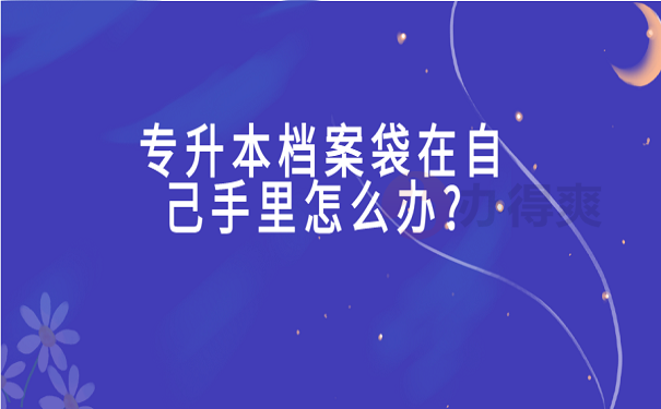 专升本档案袋在自己手里怎么办 