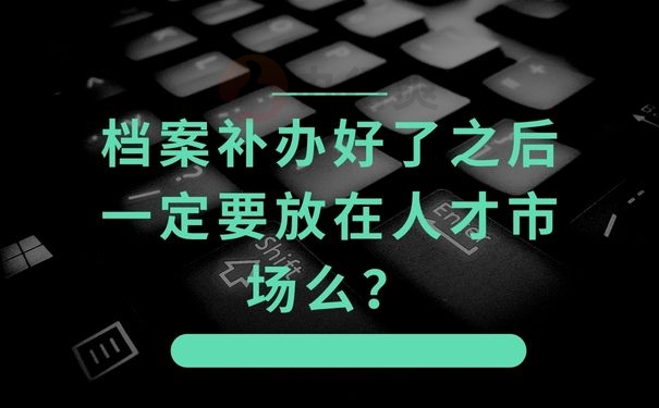 档案补办好了之后一定要放在人才市场么？