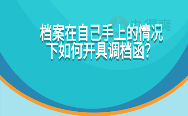 档案在自己手上的情况下如何开具调档函？