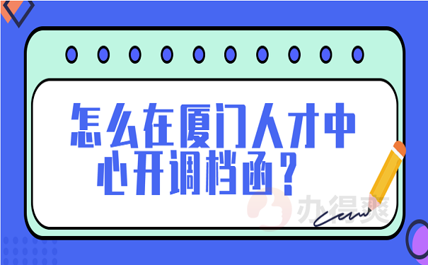 怎么在厦门人才中心开调档函？ 