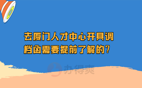 去厦门人才中心开具调档函需要提前了解的？