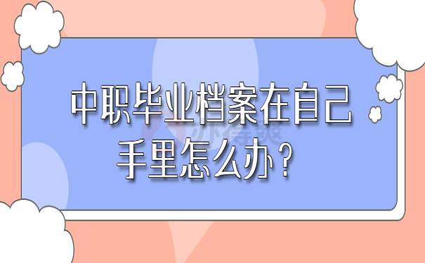 中职毕业档案在自己手里怎么办？