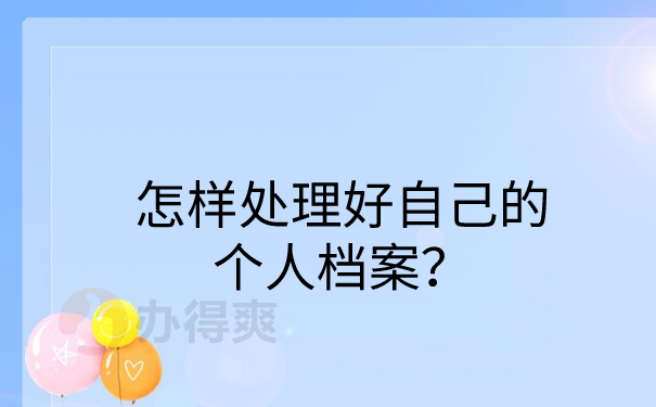 怎样处理好自己的个人档案？