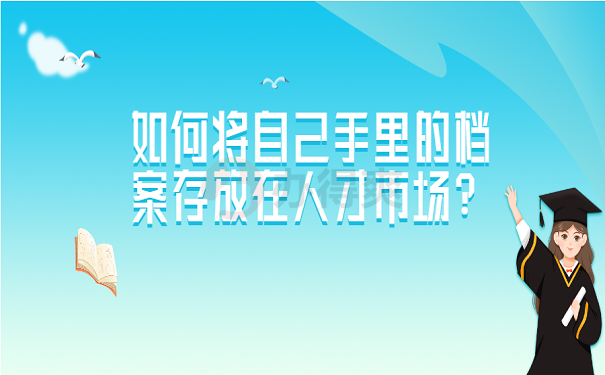 如何将自己手里的档案存放在人才市场？