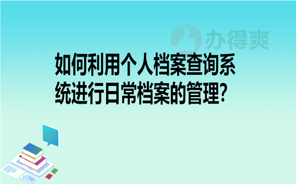 如何利用个人档案查询系统进行日常档案的管理？