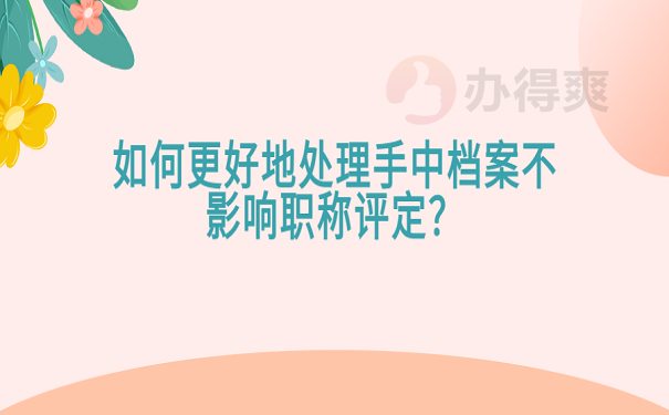 如何更好地处理手中档案不影响职称评定？