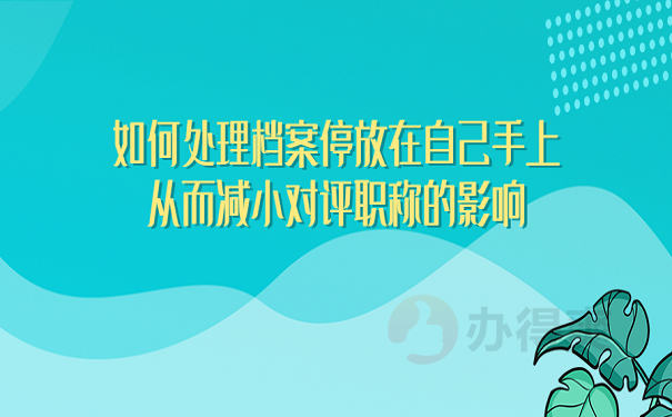 如何处理档案停放在自己手上从而减小对评职称的影响