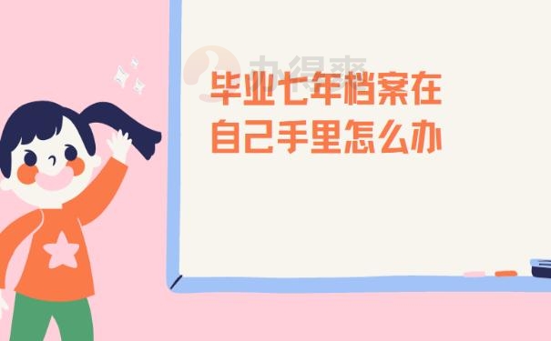 毕业七年档案在自己手里怎么办？