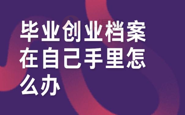 毕业创业档案在自己手里怎么办 ？