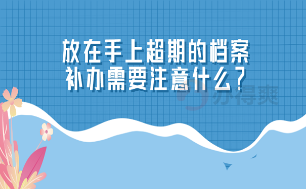 放在手上超期的档案补办需要注意什么？