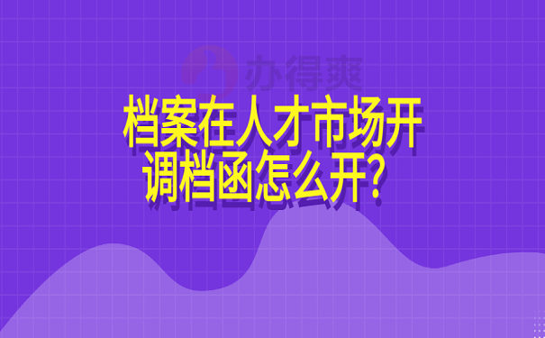 档案在人才市场开调档函怎么开？