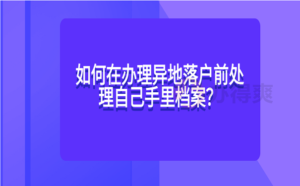 如何在办理异地落户前处理自己手里档案？