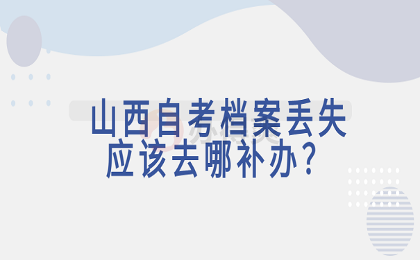 山西自考档案丢失应该去哪补办？