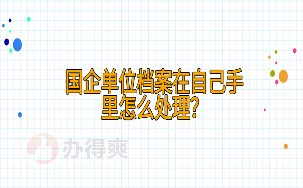 国企单位档案在自己手里怎么处理？