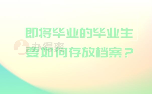 即将毕业的毕业生要如何存放档案？