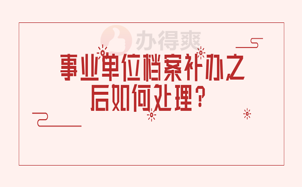 事业单位档案补办之后如何处理？