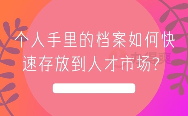 个人手里的档案如何快速存放到人才市场？