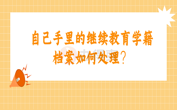 自己手里的继续教育学籍档案如何处理？