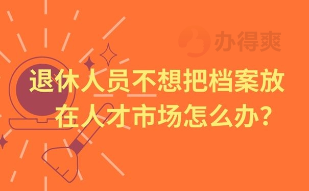  退休人员不想把档案放在人才市场怎么办？