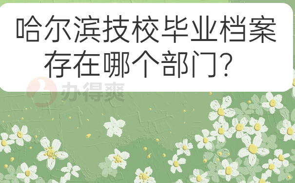 哈尔滨技校毕业档案存在哪个部门？