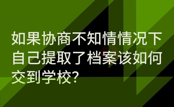 如果协商不知情情况下自己提取了档案该如何交到学校？