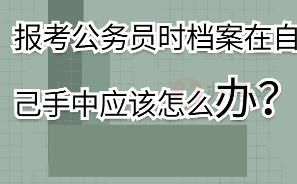 报考公务员时档案在自己手中应该怎么办？