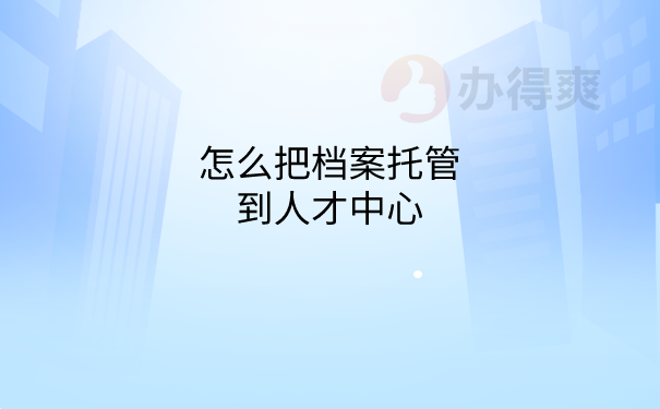 档案托管到人才中心