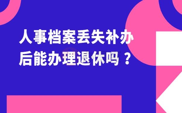 人事档案丢失补办后能办理退休吗 ？