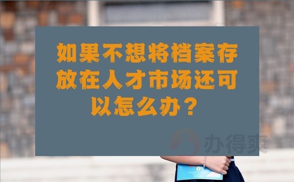 如果不想将档案存放在人才市场还可以怎么办？