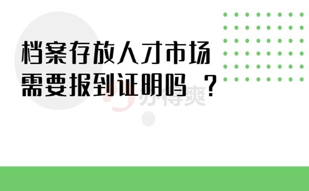 档案存放人才市场需要报到证明吗 ？